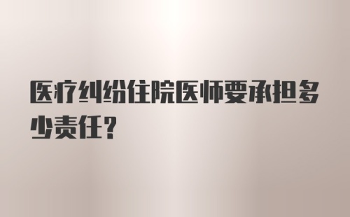 医疗纠纷住院医师要承担多少责任？