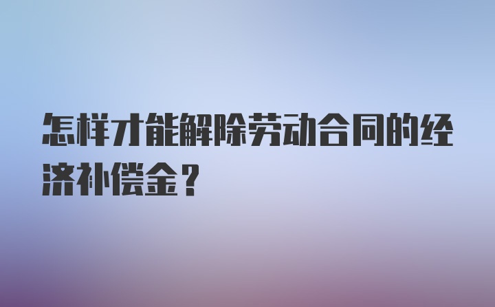 怎样才能解除劳动合同的经济补偿金？