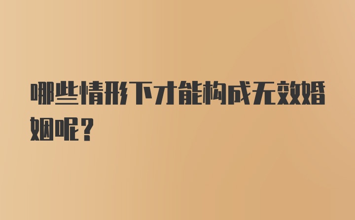 哪些情形下才能构成无效婚姻呢？