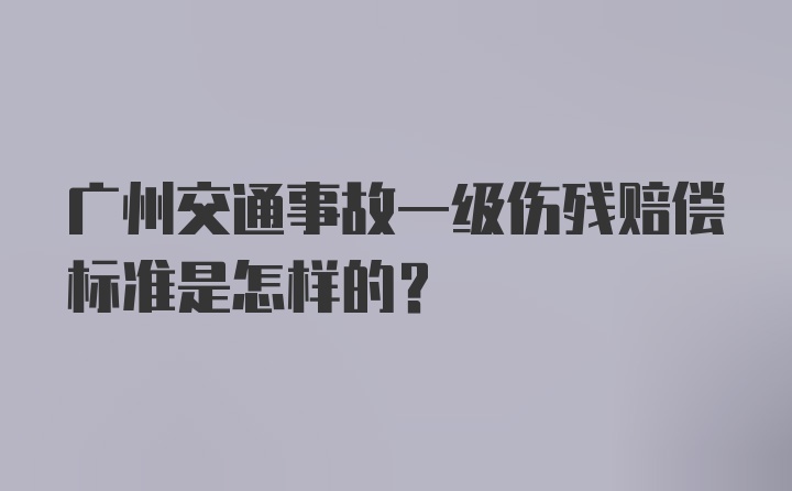 广州交通事故一级伤残赔偿标准是怎样的?