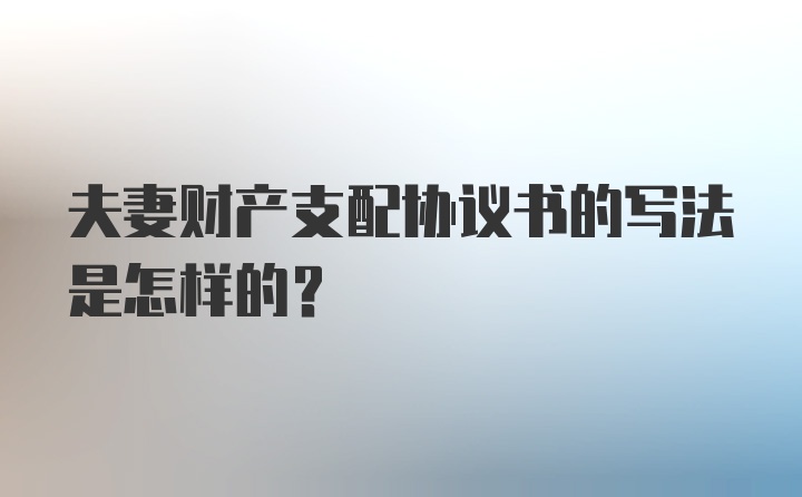 夫妻财产支配协议书的写法是怎样的？