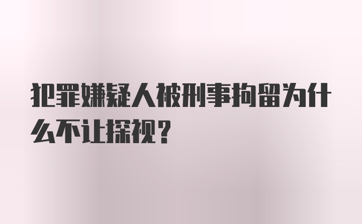 犯罪嫌疑人被刑事拘留为什么不让探视？