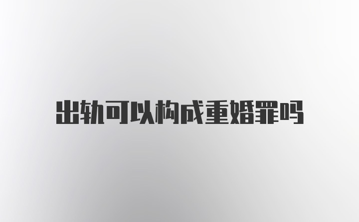 出轨可以构成重婚罪吗