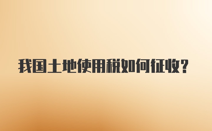 我国土地使用税如何征收？