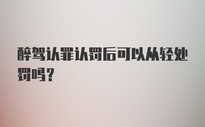 醉驾认罪认罚后可以从轻处罚吗？