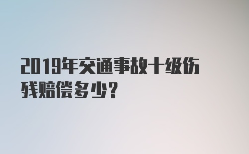 2019年交通事故十级伤残赔偿多少？