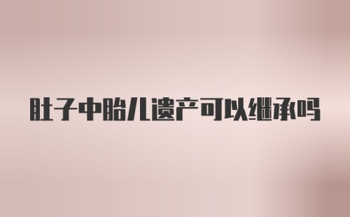 肚子中胎儿遗产可以继承吗