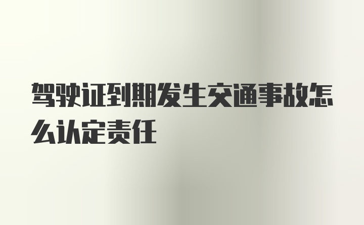 驾驶证到期发生交通事故怎么认定责任