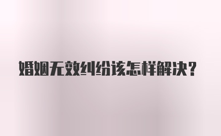 婚姻无效纠纷该怎样解决？