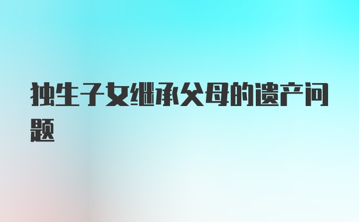 独生子女继承父母的遗产问题