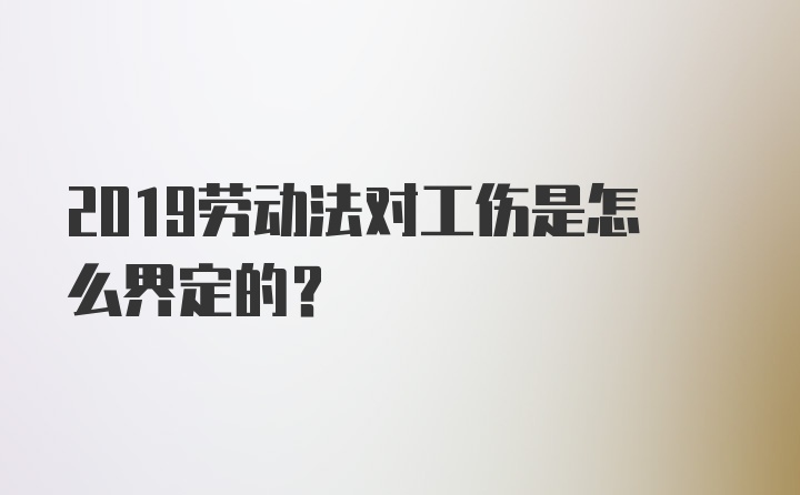 2019劳动法对工伤是怎么界定的？