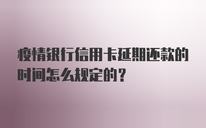 疫情银行信用卡延期还款的时间怎么规定的？