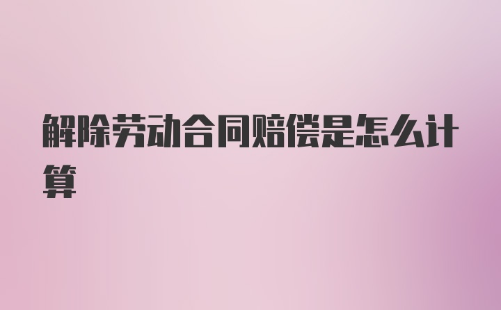 解除劳动合同赔偿是怎么计算