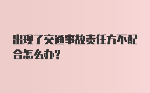 出现了交通事故责任方不配合怎么办？