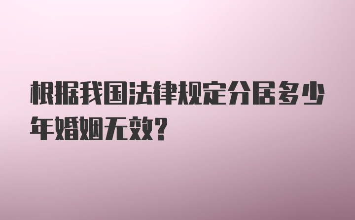 根据我国法律规定分居多少年婚姻无效?