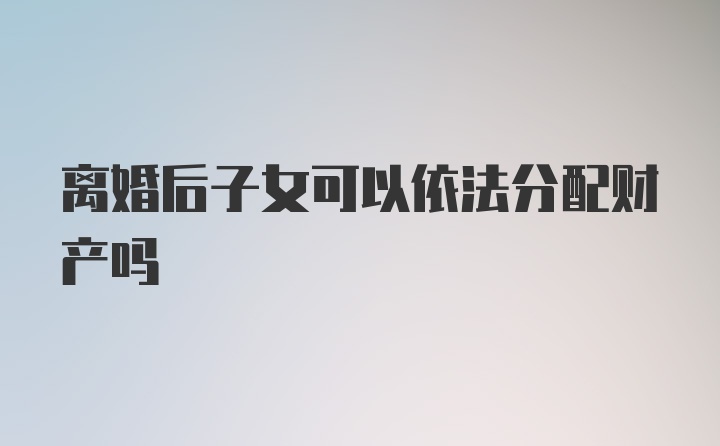 离婚后子女可以依法分配财产吗