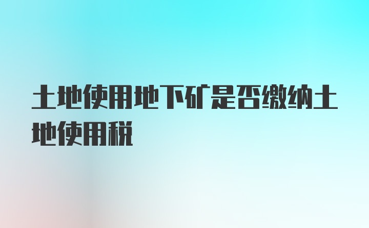 土地使用地下矿是否缴纳土地使用税