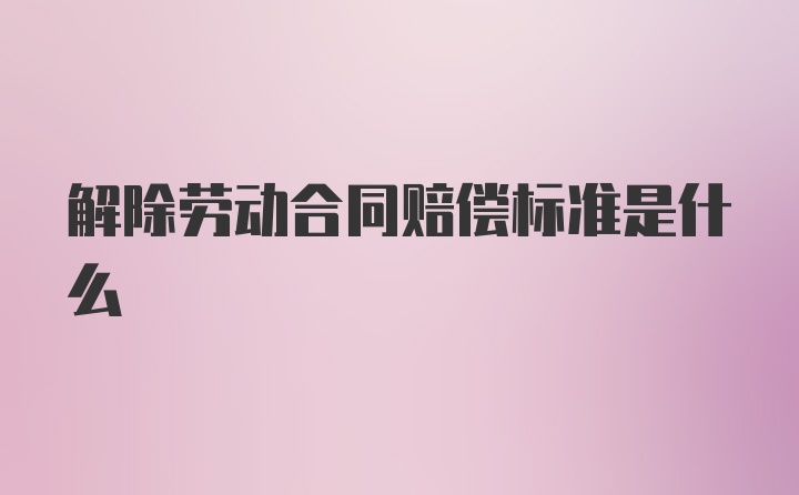 解除劳动合同赔偿标准是什么