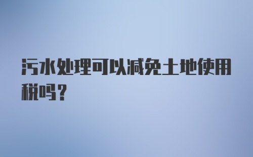 污水处理可以减免土地使用税吗？