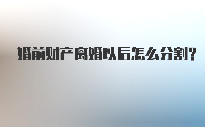 婚前财产离婚以后怎么分割？