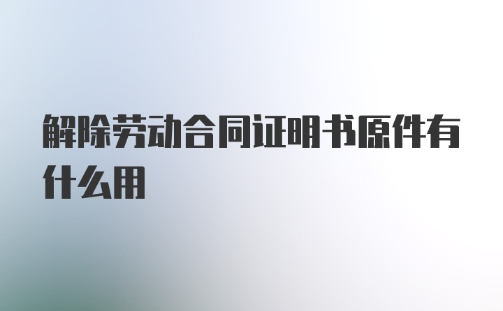 解除劳动合同证明书原件有什么用