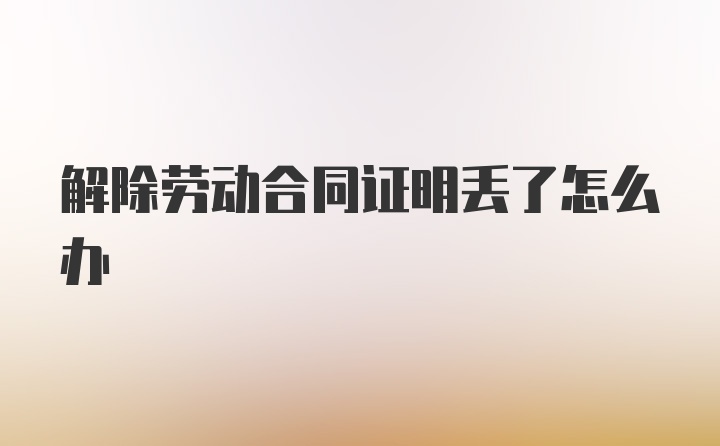 解除劳动合同证明丢了怎么办