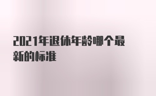 2021年退休年龄哪个最新的标准