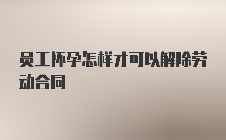 员工怀孕怎样才可以解除劳动合同