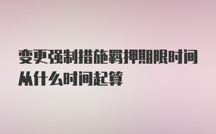 变更强制措施羁押期限时间从什么时间起算