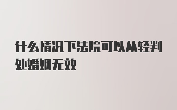 什么情况下法院可以从轻判处婚姻无效