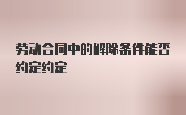 劳动合同中的解除条件能否约定约定