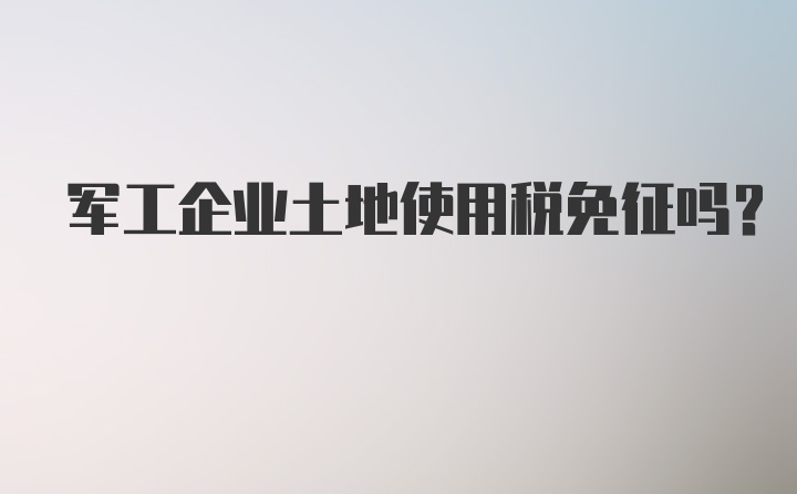 军工企业土地使用税免征吗？