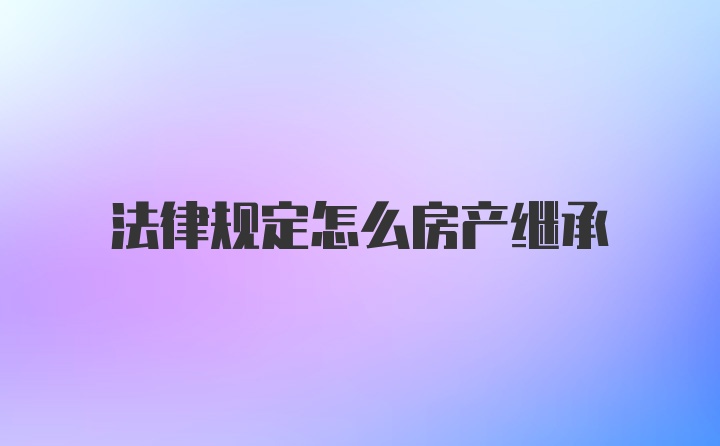 法律规定怎么房产继承