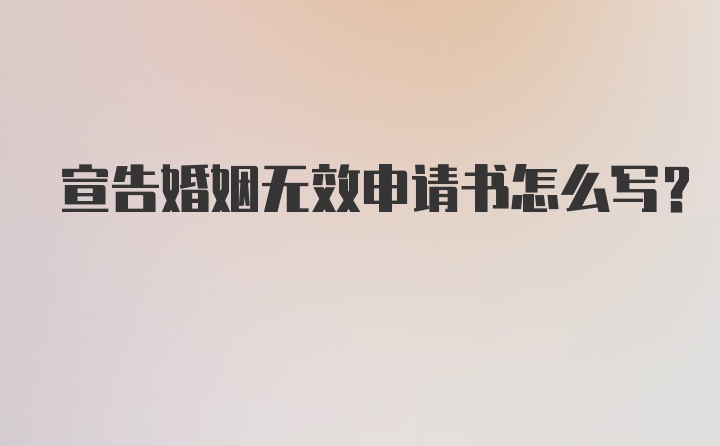 宣告婚姻无效申请书怎么写？