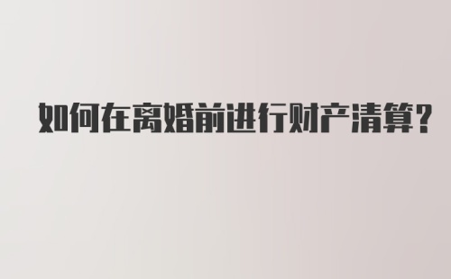 如何在离婚前进行财产清算？