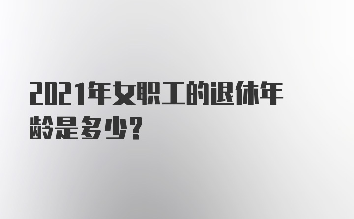 2021年女职工的退休年龄是多少?