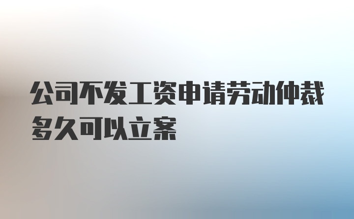 公司不发工资申请劳动仲裁多久可以立案