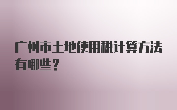 广州市土地使用税计算方法有哪些？