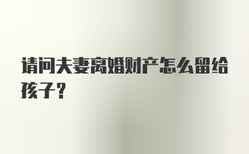 请问夫妻离婚财产怎么留给孩子?