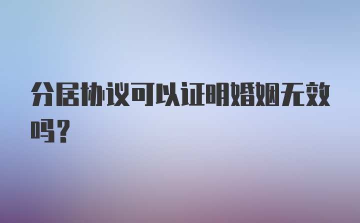 分居协议可以证明婚姻无效吗？