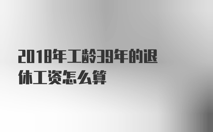 2018年工龄39年的退休工资怎么算