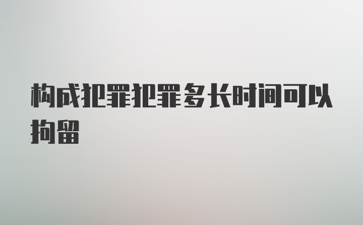 构成犯罪犯罪多长时间可以拘留