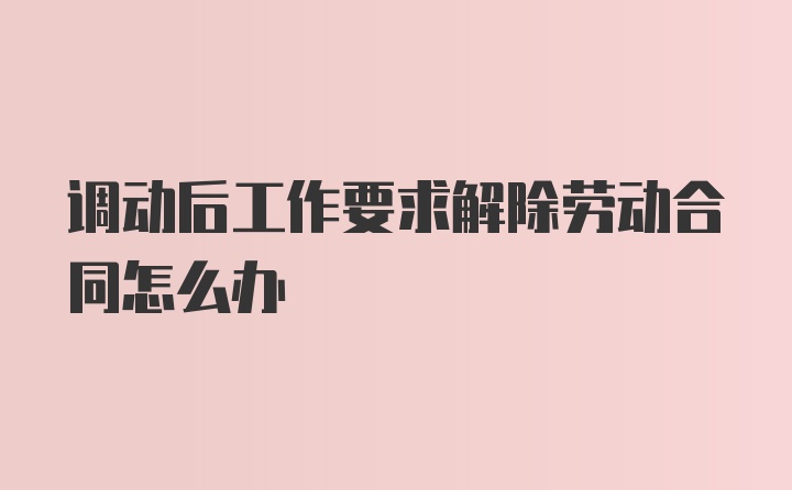 调动后工作要求解除劳动合同怎么办