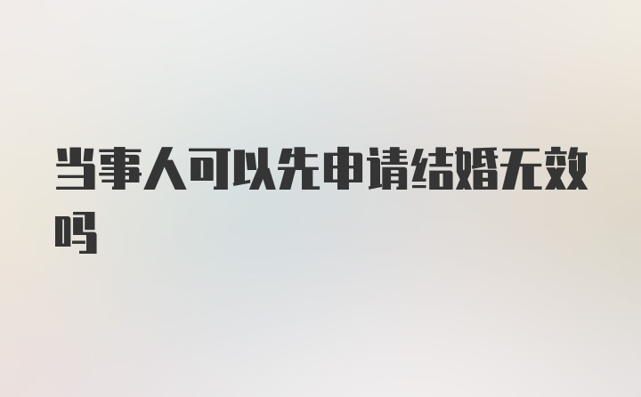 当事人可以先申请结婚无效吗