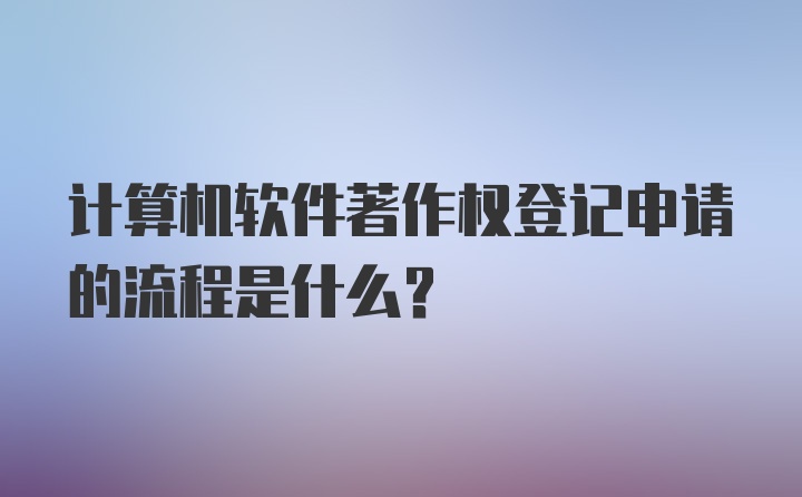 计算机软件著作权登记申请的流程是什么？