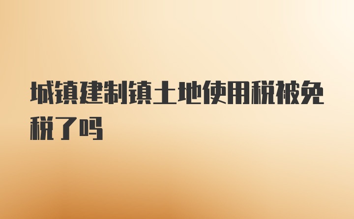 城镇建制镇土地使用税被免税了吗