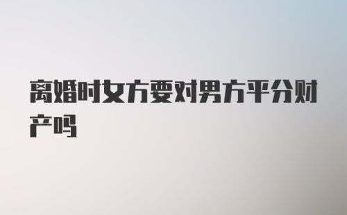 离婚时女方要对男方平分财产吗