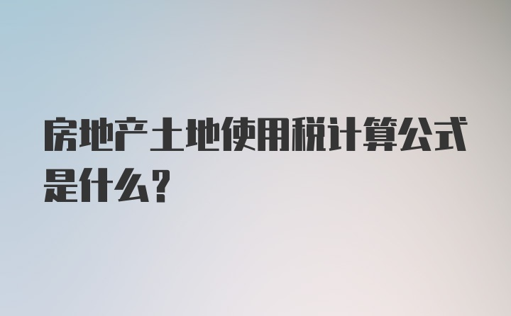 房地产土地使用税计算公式是什么？