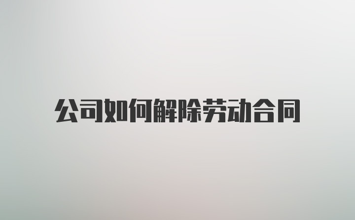 公司如何解除劳动合同