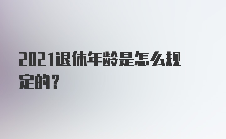 2021退休年龄是怎么规定的？